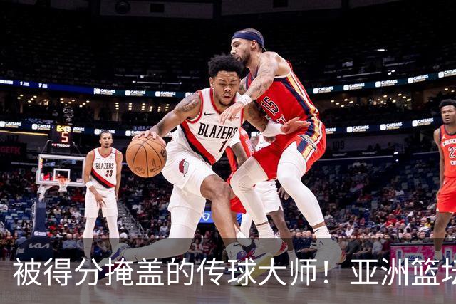 被得分掩盖的传球大师！亚洲篮坛30年，都出不了姚明这样会的中锋
